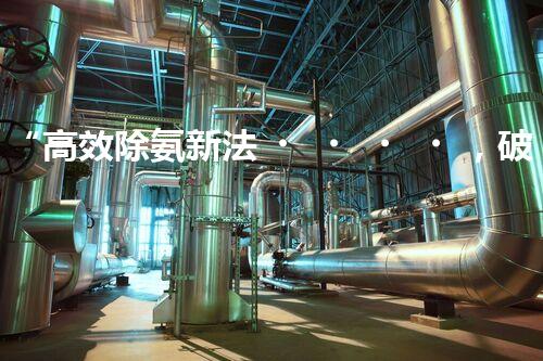 “高效除氨新法，破解氨氮廢水超標(biāo)難題”